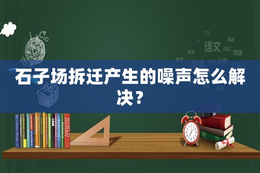 石子場拆遷產生的噪聲怎么解決？
