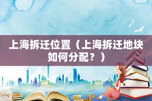 上海拆遷位置（上海拆遷地塊如何分配？）