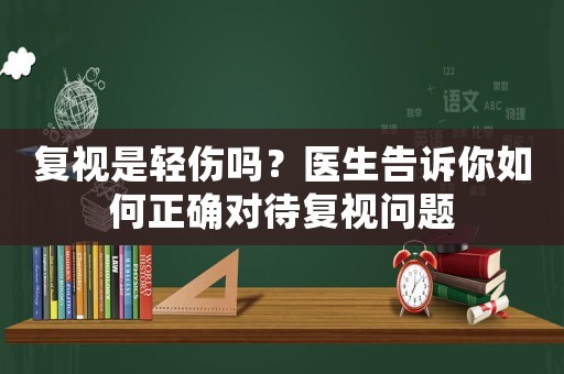 復(fù)視是輕傷嗎？醫(yī)生告訴你如何正確對待復(fù)視問題