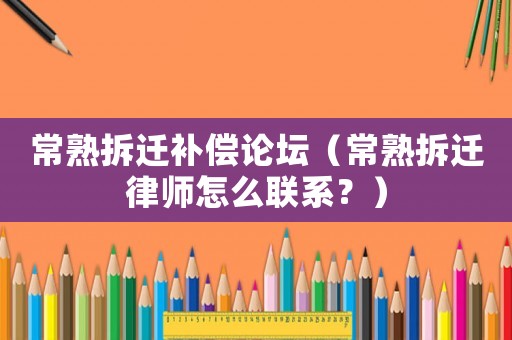 常熟拆遷補償論壇（常熟拆遷律師怎么聯系？）