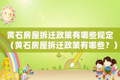 黃石房屋拆遷政策有哪些規定（黃石房屋拆遷政策有哪些？）