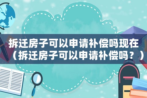 拆遷房子可以申請(qǐng)補(bǔ)償嗎現(xiàn)在（拆遷房子可以申請(qǐng)補(bǔ)償嗎？）