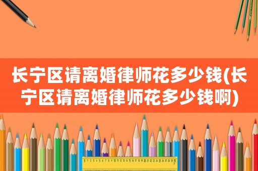 長寧區(qū)請離婚律師花多少錢(長寧區(qū)請離婚律師花多少錢啊)