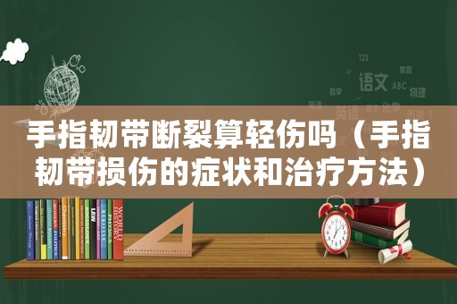 手指韌帶斷裂算輕傷嗎（手指韌帶損傷的癥狀和治療方法）