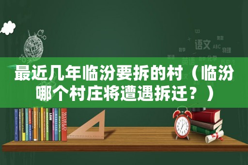 最近幾年臨汾要拆的村（臨汾哪個村莊將遭遇拆遷？）