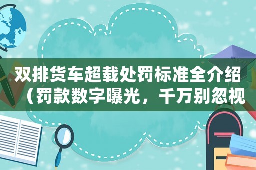 雙排貨車超載處罰標準全介紹（罰款數字曝光，千萬別忽視）