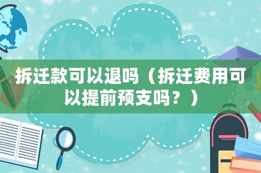 拆遷款可以退嗎（拆遷費(fèi)用可以提前預(yù)支嗎？）