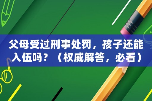 父母受過刑事處罰，孩子還能入伍嗎？（權威解答，必看）