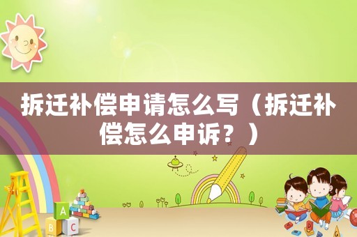 拆遷補(bǔ)償申請怎么寫（拆遷補(bǔ)償怎么申訴？）