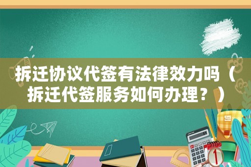拆遷協議代簽有法律效力嗎（拆遷代簽服務如何辦理？）