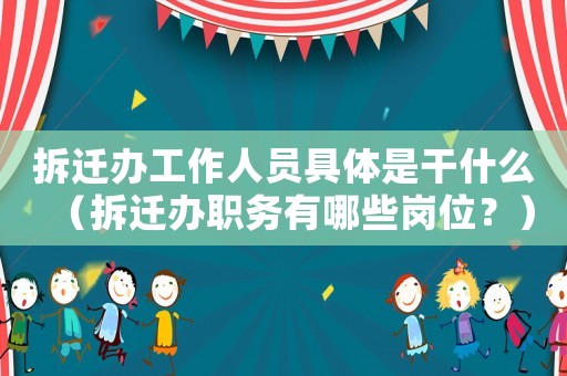 拆遷辦工作人員具體是干什么（拆遷辦職務(wù)有哪些崗位？）