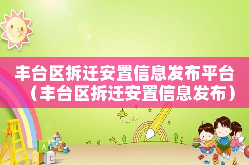 豐臺區拆遷安置信息發布平臺（豐臺區拆遷安置信息發布）