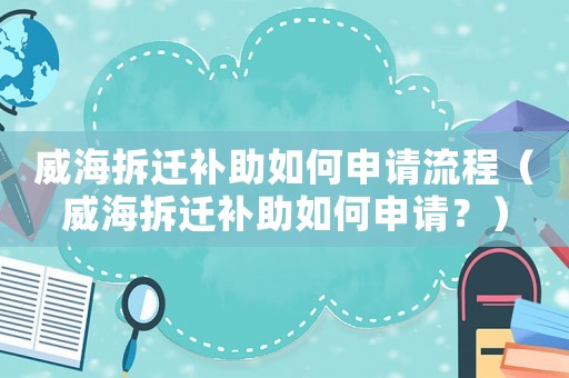 威海拆遷補助如何申請流程（威海拆遷補助如何申請？）