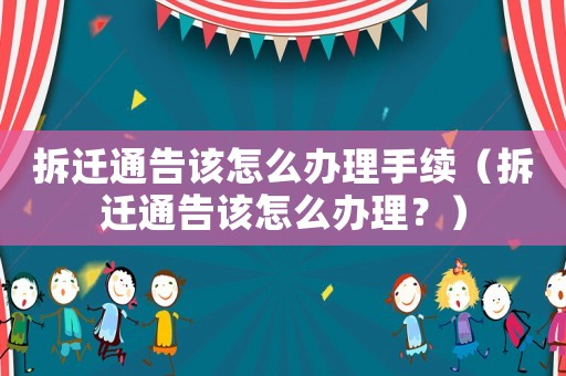 拆遷通告該怎么辦理手續（拆遷通告該怎么辦理？）