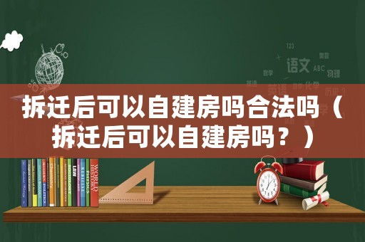 拆遷后可以自建房嗎合法嗎（拆遷后可以自建房嗎？）