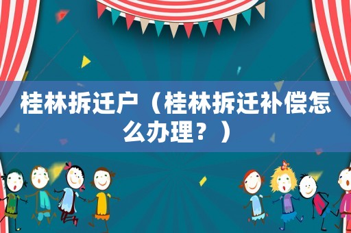 桂林拆遷戶（桂林拆遷補償怎么辦理？）