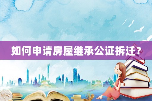 如何申請房屋繼承公證拆遷？