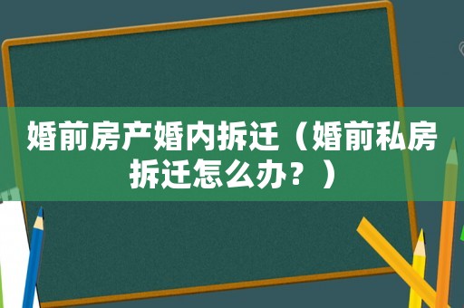 婚前房產(chǎn)婚內(nèi)拆遷（婚前私房拆遷怎么辦？）
