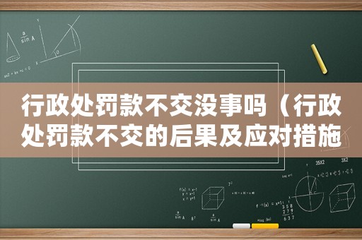行政處罰款不交沒事嗎（行政處罰款不交的后果及應對措施）