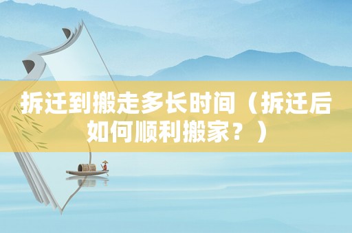 拆遷到搬走多長時間（拆遷后如何順利搬家？）