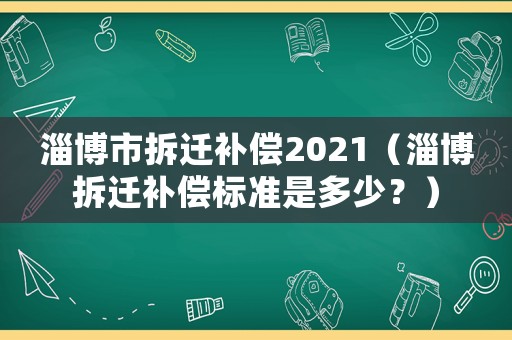 淄博市拆遷補償2021（淄博拆遷補償標準是多少？）