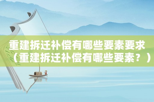 重建拆遷補償有哪些要素要求（重建拆遷補償有哪些要素？）