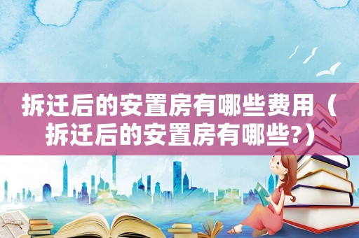 拆遷后的安置房有哪些費用（拆遷后的安置房有哪些?）