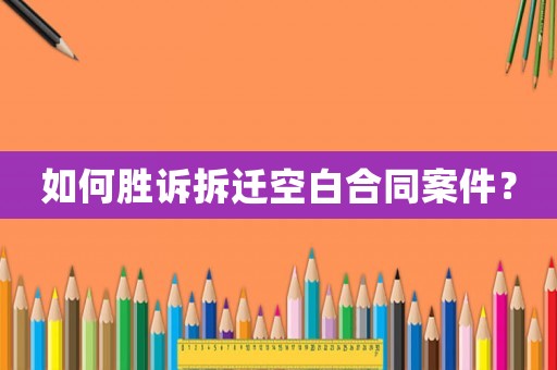 如何勝訴拆遷空白合同案件？