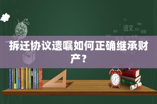 拆遷協議遺囑如何正確繼承財產？