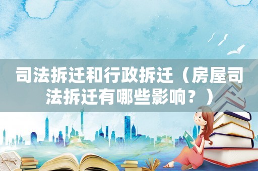 司法拆遷和行政拆遷（房屋司法拆遷有哪些影響？）
