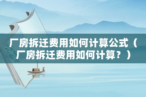 廠房拆遷費用如何計算公式（廠房拆遷費用如何計算？）