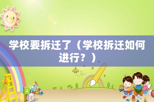 學(xué)校要拆遷了（學(xué)校拆遷如何進(jìn)行？）