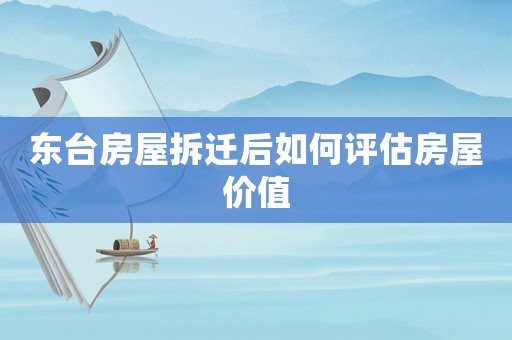 東臺房屋拆遷后如何評估房屋價值