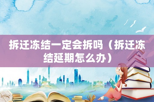 拆遷凍結(jié)一定會(huì)拆嗎（拆遷凍結(jié)延期怎么辦）