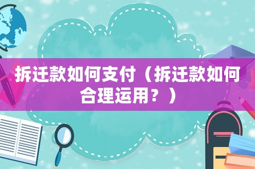 拆遷款如何支付（拆遷款如何合理運用？）