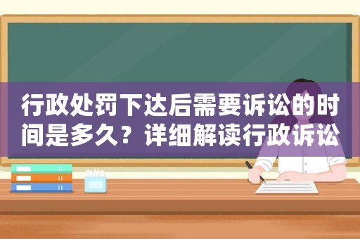 行政處罰下達后需要訴訟的時間是多久？詳細解讀行政訴訟程序