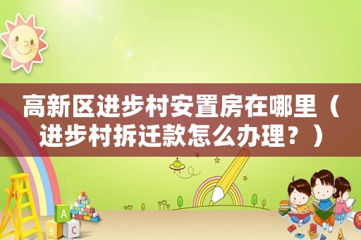 高新區進步村安置房在哪里（進步村拆遷款怎么辦理？）