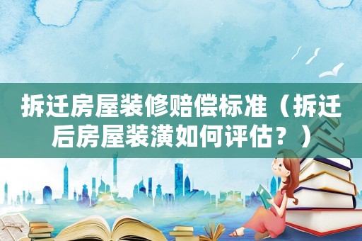 拆遷房屋裝修賠償標準（拆遷后房屋裝潢如何評估？）