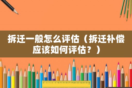 拆遷一般怎么評估（拆遷補償應該如何評估？）