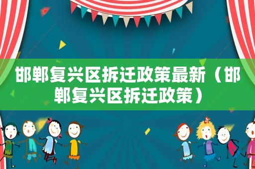 邯鄲復興區拆遷政策最新（邯鄲復興區拆遷政策）