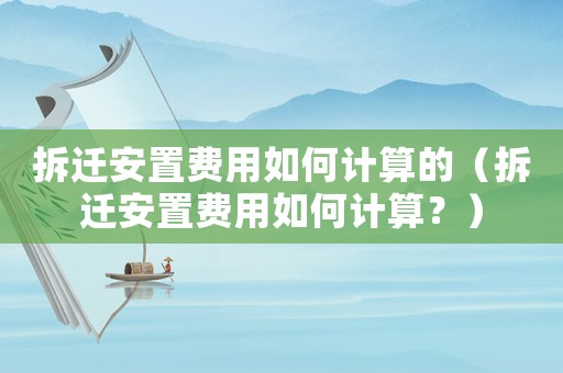 拆遷安置費用如何計算的（拆遷安置費用如何計算？）
