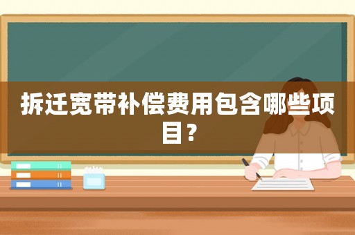 拆遷寬帶補(bǔ)償費用包含哪些項目？