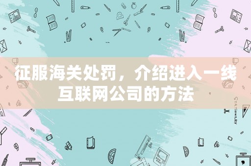 征服海關(guān)處罰，介紹進(jìn)入一線互聯(lián)網(wǎng)公司的方法