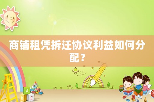 商鋪租憑拆遷協議利益如何分配？
