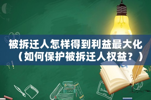 被拆遷人怎樣得到利益最大化（如何保護(hù)被拆遷人權(quán)益？）