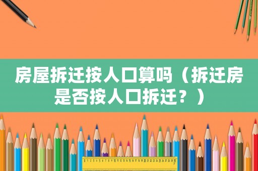 房屋拆遷按人口算嗎（拆遷房是否按人口拆遷？）