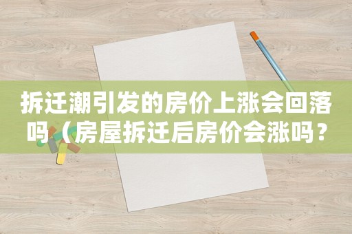 拆遷潮引發(fā)的房價上漲會回落嗎（房屋拆遷后房價會漲嗎？）