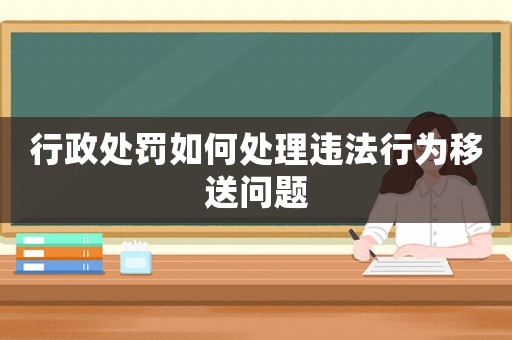 行政處罰如何處理違法行為移送問題