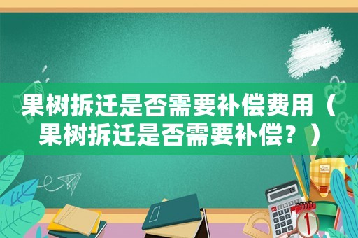 果樹拆遷是否需要補償費用（果樹拆遷是否需要補償？）