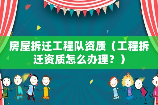 房屋拆遷工程隊資質（工程拆遷資質怎么辦理？）